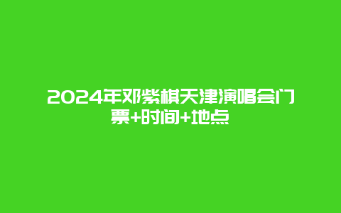 2024年邓紫棋天津演唱会门票+时间+地点