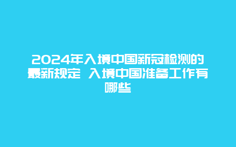 2024年入境中国新冠检测的最新规定 入境中国准备工作有哪些