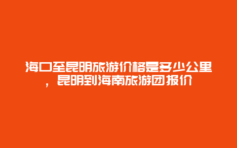 海口至昆明旅游价格是多少公里，昆明到海南旅游团报价