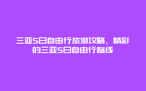 三亚5日自由行旅游攻略，精彩的三亚5日自由行路线