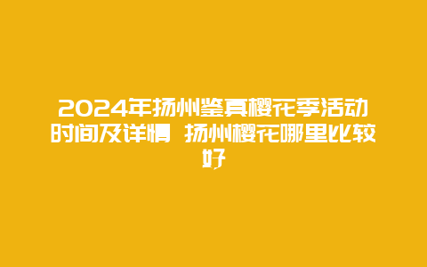 2024年扬州鉴真樱花季活动时间及详情 扬州樱花哪里比较好