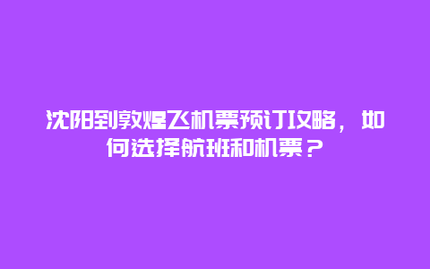 沈阳到敦煌飞机票预订攻略，如何选择航班和机票？