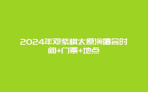 2024年邓紫棋太原演唱会时间+门票+地点