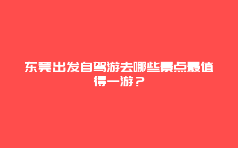 东莞出发自驾游去哪些景点最值得一游？