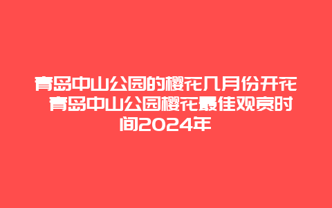 青岛中山公园的樱花几月份开花 青岛中山公园樱花最佳观赏时间2024年