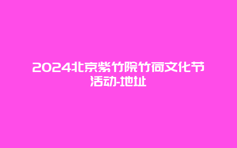 2024北京紫竹院竹荷文化节活动-地址