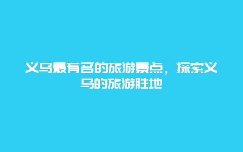 义乌最有名的旅游景点，探索义乌的旅游胜地