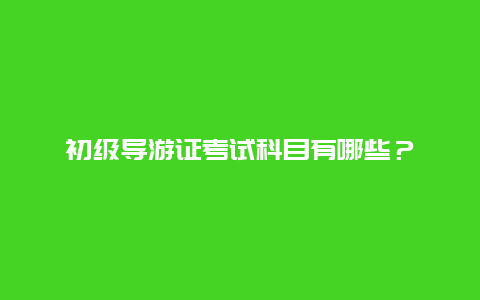 初级导游证考试科目有哪些？