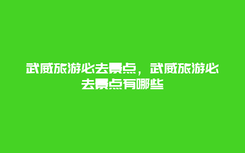 武威旅游必去景点，武威旅游必去景点有哪些