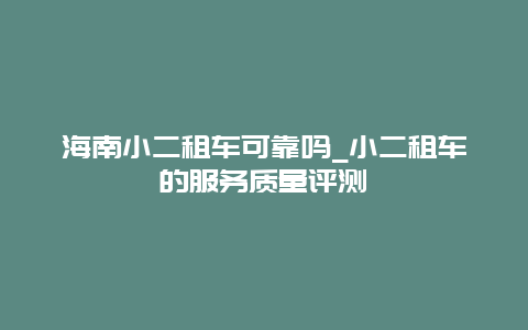 海南小二租车可靠吗_小二租车的服务质量评测