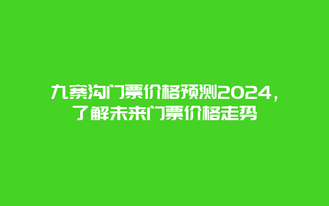 九寨沟门票价格预测2024，了解未来门票价格走势