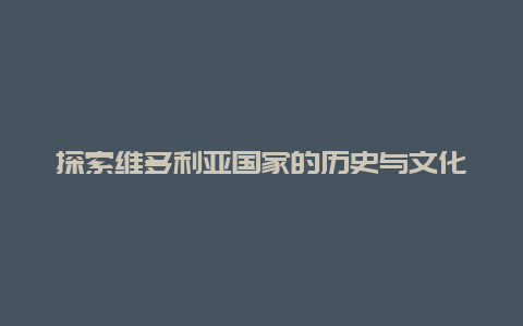 探索维多利亚国家的历史与文化