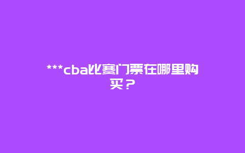 ***cba比赛门票在哪里购买？