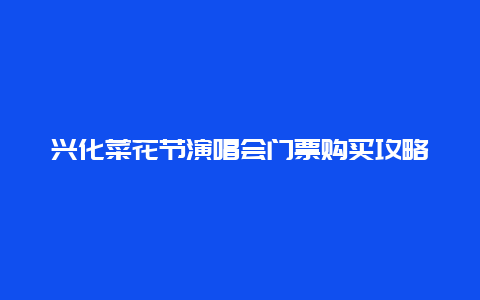 兴化菜花节演唱会门票购买攻略