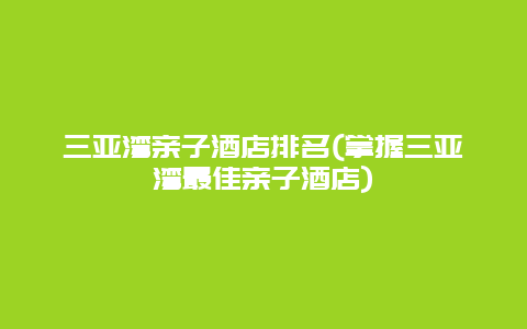 三亚湾亲子酒店排名(掌握三亚湾最佳亲子酒店)