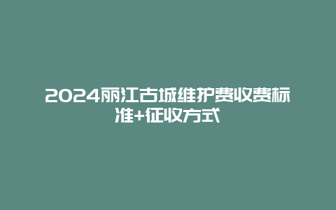 2024丽江古城维护费收费标准+征收方式