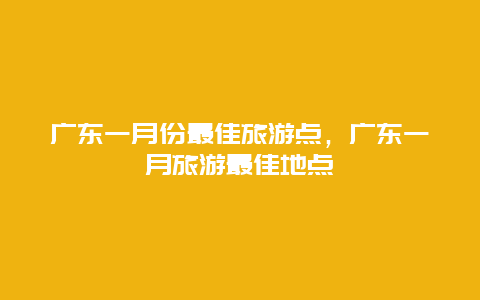 广东一月份最佳旅游点，广东一月旅游最佳地点