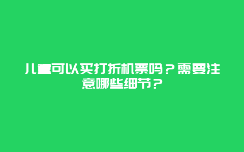 儿童可以买打折机票吗？需要注意哪些细节？