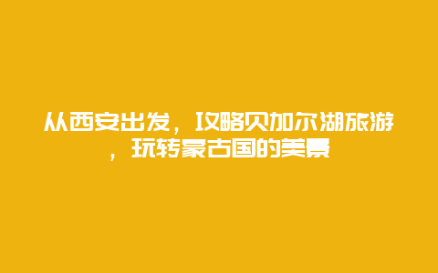 从西安出发，攻略贝加尔湖旅游，玩转蒙古国的美景