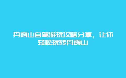 丹霞山自驾游玩攻略分享，让你轻松玩转丹霞山