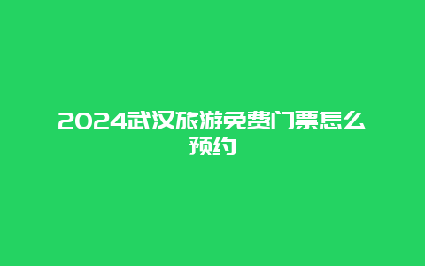 2024武汉旅游免费门票怎么预约