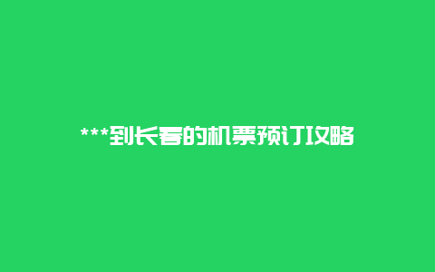 ***到长春的机票预订攻略