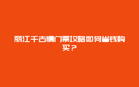 丽江千古情门票攻略如何省钱购买？