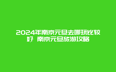 2024年南京元旦去哪玩比较好 南京元旦旅游攻略