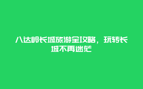 八达岭长城旅游全攻略，玩转长城不再迷茫