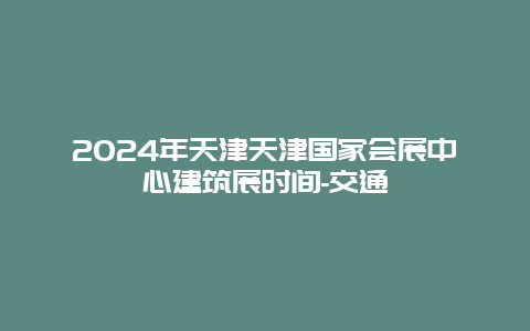 2024年天津天津国家会展中心建筑展时间-交通