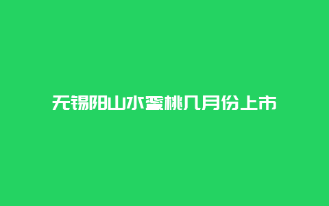 无锡阳山水蜜桃几月份上市