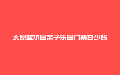 太原蓝水园亲子乐园门票多少钱