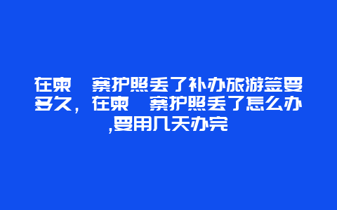 在柬埔寨护照丢了补办旅游签要多久，在柬埔寨护照丢了怎么办,要用几天办完