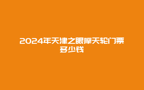 2024年天津之眼摩天轮门票多少钱