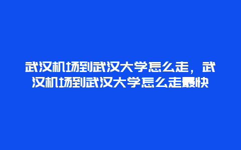 武汉机场到武汉大学怎么走，武汉机场到武汉大学怎么走最快