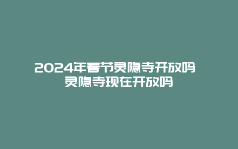 2024年春节灵隐寺开放吗 灵隐寺现在开放吗