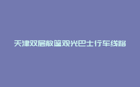 天津双层敞篷观光巴士行车线路