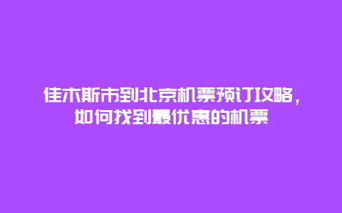 佳木斯市到北京机票预订攻略，如何找到最优惠的机票