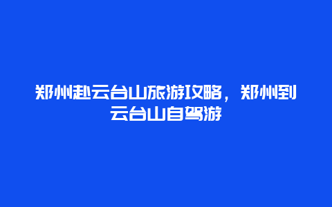 郑州赴云台山旅游攻略，郑州到云台山自驾游