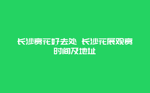 长沙赏花好去处 长沙花展观赏时间及地址