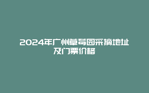 2024年广州草莓园采摘地址及门票价格