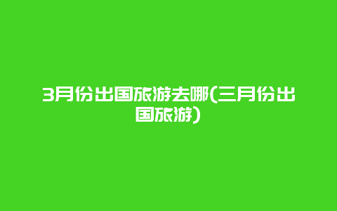 3月份出国旅游去哪(三月份出国旅游)