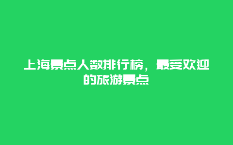 上海景点人数排行榜，最受欢迎的旅游景点