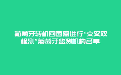 葡萄牙转机回国需进行“交叉双检测”葡萄牙监测机构名单