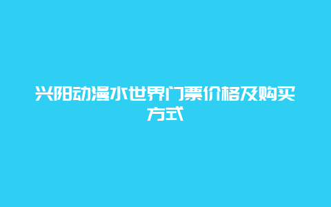 兴阳动漫水世界门票价格及购买方式