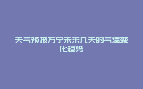 天气预报万宁未来几天的气温变化趋势