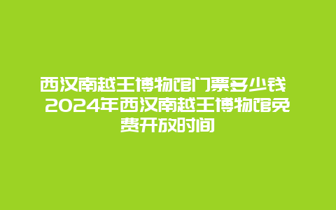 西汉南越王博物馆门票多少钱 2024年西汉南越王博物馆免费开放时间