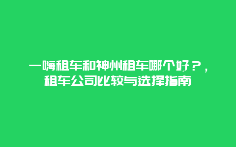 一嗨租车和神州租车哪个好？，租车公司比较与选择指南