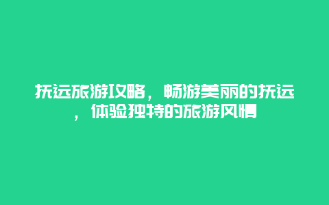 抚远旅游攻略，畅游美丽的抚远，体验独特的旅游风情