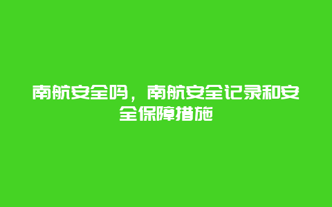 南航安全吗，南航安全记录和安全保障措施